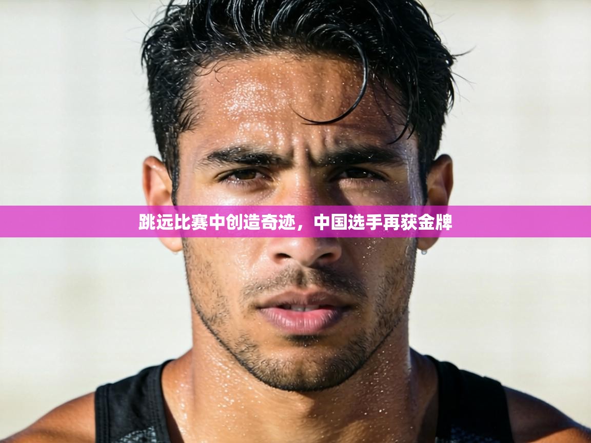 跳远比赛中创造奇迹,中国选手再获金牌 第1张